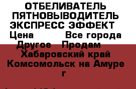 ОТБЕЛИВАТЕЛЬ-ПЯТНОВЫВОДИТЕЛЬ ЭКСПРЕСС-ЭФФЕКТ › Цена ­ 300 - Все города Другое » Продам   . Хабаровский край,Комсомольск-на-Амуре г.
